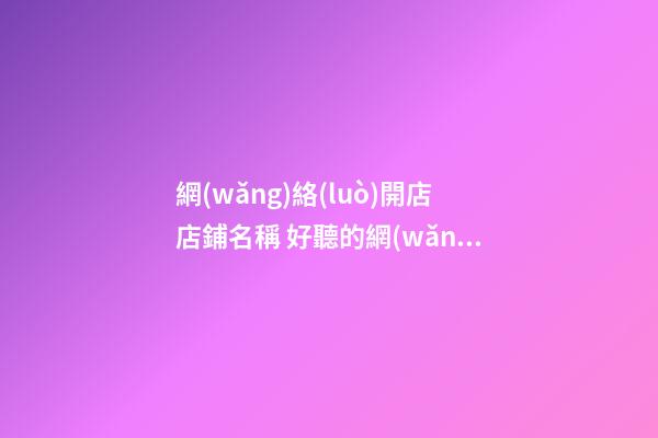 網(wǎng)絡(luò)開店店鋪名稱 好聽的網(wǎng)店店鋪名字-第1張-店鋪起名-玄機(jī)派